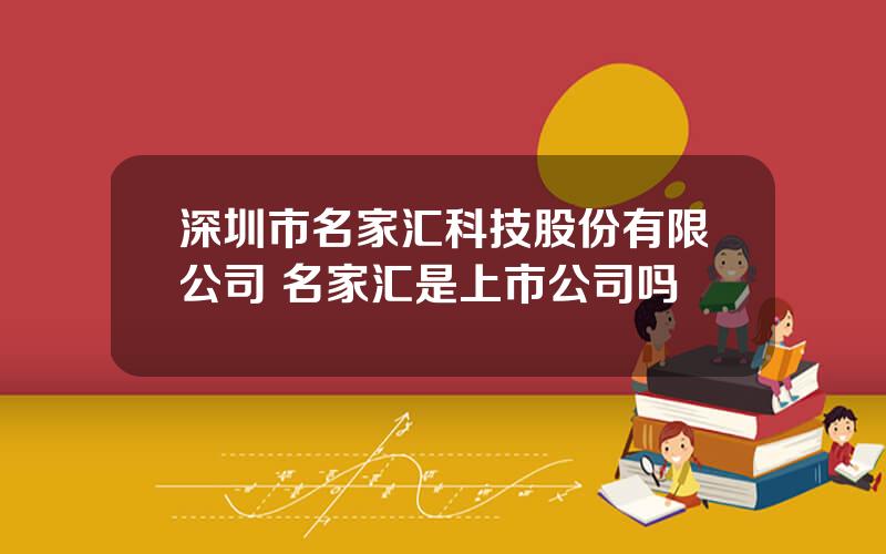 深圳市名家汇科技股份有限公司 名家汇是上市公司吗